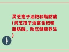 灵芝孢子油饱和脂肪酸(灵芝孢子油富含饱和脂肪酸，助您健康养生)