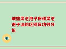 破壁灵芝孢子粉和灵芝孢子油的区别及功效分析