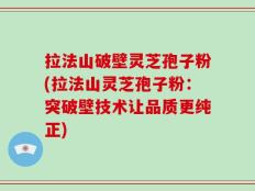 拉法山破壁灵芝孢子粉(拉法山灵芝孢子粉：突破壁技术让品质更纯正)