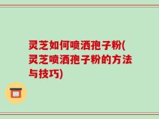 灵芝如何喷洒孢子粉(灵芝喷洒孢子粉的方法与技巧)