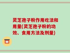 灵芝孢子粉作用吃法和用量(灵芝孢子粉的功效、食用方法及剂量)