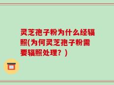 灵芝孢子粉为什么经辐照(为何灵芝孢子粉需要辐照处理？)