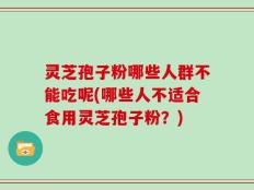 灵芝孢子粉哪些人群不能吃呢(哪些人不适合食用灵芝孢子粉？)