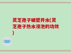 灵芝孢子破壁开水(灵芝孢子热水浸泡的功效)
