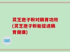 灵芝孢子粉对肠胃功效(灵芝孢子粉能促进肠胃健康)