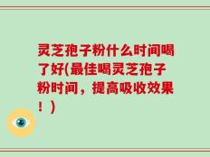 灵芝孢子粉什么时间喝了好(最佳喝灵芝孢子粉时间，提高吸收效果！)