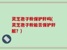 灵芝孢子粉保护肝吗(灵芝孢子粉能否保护肝脏？)