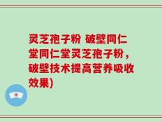 灵芝孢子粉 破壁同仁堂同仁堂灵芝孢子粉，破壁技术提高营养吸收效果)