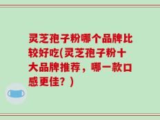 灵芝孢子粉哪个品牌比较好吃(灵芝孢子粉十大品牌推荐，哪一款口感更佳？)