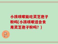 小孩咳嗽能吃灵芝孢子粉吗(小孩咳嗽适合食用灵芝孢子粉吗？)