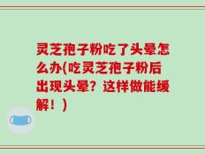 灵芝孢子粉吃了头晕怎么办(吃灵芝孢子粉后出现头晕？这样做能缓解！)