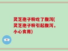 灵芝孢子粉吃了腹泻(灵芝孢子粉引起腹泻，小心食用)