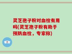 灵芝孢子粉对血栓有用吗(灵芝孢子粉有助于预防血栓，专家称)
