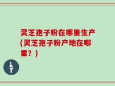 灵芝孢子粉在哪里生产(灵芝孢子粉产地在哪里？)
