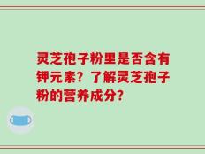 灵芝孢子粉里是否含有钾元素？了解灵芝孢子粉的营养成分？