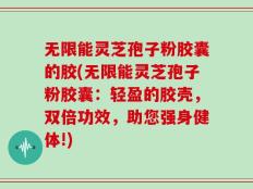 无限能灵芝孢子粉胶囊的胶(无限能灵芝孢子粉胶囊：轻盈的胶壳，双倍功效，助您强身健体!)