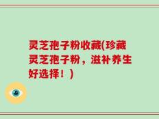 灵芝孢子粉收藏(珍藏灵芝孢子粉，滋补养生好选择！)