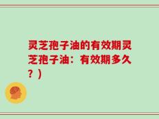 灵芝孢子油的有效期灵芝孢子油：有效期多久？)