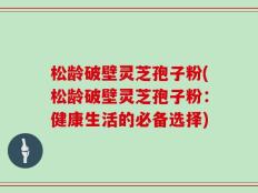松龄破壁灵芝孢子粉(松龄破壁灵芝孢子粉：健康生活的必备选择)