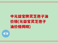 中元益宝牌灵芝孢子油价格(元益宝灵芝孢子油价格揭晓)