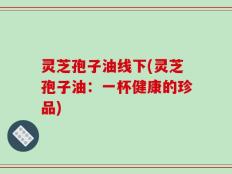 灵芝孢子油线下(灵芝孢子油：一杯健康的珍品)