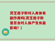 灵芝孢子粉对人身体有副作用吗(灵芝孢子粉是否会对人体产生负面影响？)
