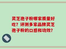 灵芝孢子粉哪家质量好吃？评测多家品牌灵芝孢子粉的口感和功效？