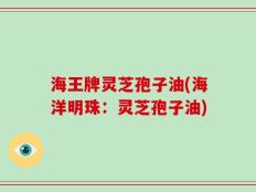 海王牌灵芝孢子油(海洋明珠：灵芝孢子油)