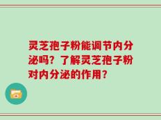 灵芝孢子粉能调节内分泌吗？了解灵芝孢子粉对内分泌的作用？