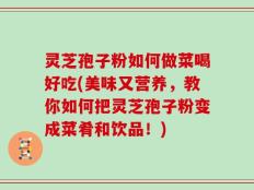 灵芝孢子粉如何做菜喝好吃(美味又营养，教你如何把灵芝孢子粉变成菜肴和饮品！)