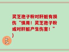 灵芝孢子粉对肝脏有损伤“慎用！灵芝孢子粉或对肝脏产生伤害！”)