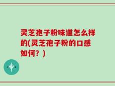 灵芝孢子粉味道怎么样的(灵芝孢子粉的口感如何？)