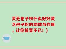 灵芝孢子粉什么好好灵芝孢子粉的功效与作用，让你惊喜不已！)