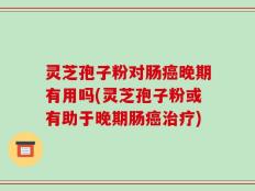 灵芝孢子粉对肠癌晚期有用吗(灵芝孢子粉或有助于晚期肠癌治疗)