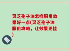 灵芝孢子油怎样服用效果好一点(灵芝孢子油服用攻略，让效果更佳)
