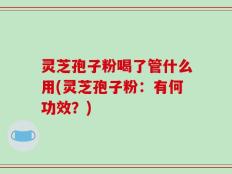 灵芝孢子粉喝了管什么用(灵芝孢子粉：有何功效？)