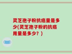 灵芝孢子粉抗癌量是多少(灵芝孢子粉的抗癌用量是多少？)