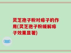灵芝孢子粉对痱子的作用(灵芝孢子粉缓解痱子效果显著)
