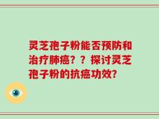 灵芝孢子粉能否预防和治疗肺癌？？探讨灵芝孢子粉的抗癌功效？