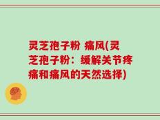 灵芝孢子粉 痛风(灵芝孢子粉：缓解关节疼痛和痛风的天然选择)