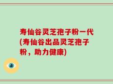 寿仙谷灵芝孢子粉一代(寿仙谷出品灵芝孢子粉，助力健康)