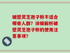破壁灵芝孢子粉不适合哪些人群？详细解析破壁灵芝孢子粉的使用注意事项？