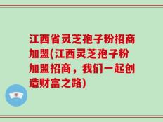 江西省灵芝孢子粉招商加盟(江西灵芝孢子粉加盟招商，我们一起创造财富之路)