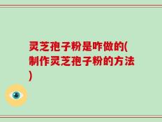 灵芝孢子粉是咋做的(制作灵芝孢子粉的方法)