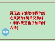 灵芝孢子油怎样做的好吃又简单(简单又美味：制作灵芝孢子油的好方法)