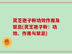 灵芝孢子粉功效作用及禁忌(灵芝孢子粉：功效、作用与禁忌)
