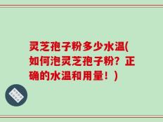 灵芝孢子粉多少水温(如何泡灵芝孢子粉？正确的水温和用量！)