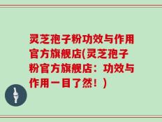 灵芝孢子粉功效与作用官方旗舰店(灵芝孢子粉官方旗舰店：功效与作用一目了然！)