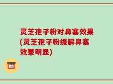 灵芝孢子粉对鼻塞效果(灵芝孢子粉缓解鼻塞效果明显)