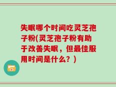 失眠哪个时间吃灵芝孢子粉(灵芝孢子粉有助于改善失眠，但最佳服用时间是什么？)